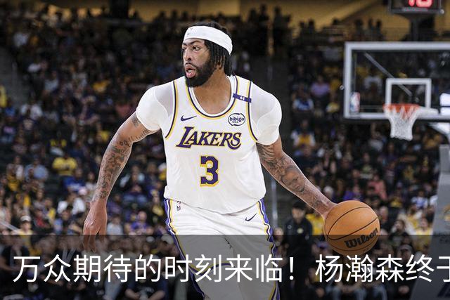万众期待的时刻来临！杨瀚森终于在第四节亮相！